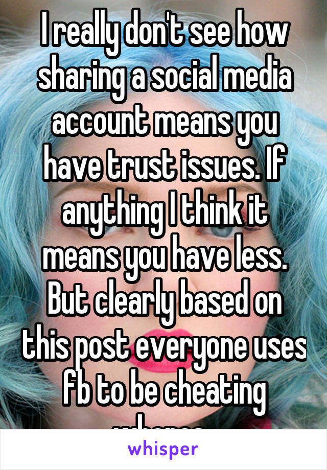 I really don't see how sharing a social media account means you have trust issues. If anything I think it means you have less. But clearly based on this post everyone uses fb to be cheating whores. 