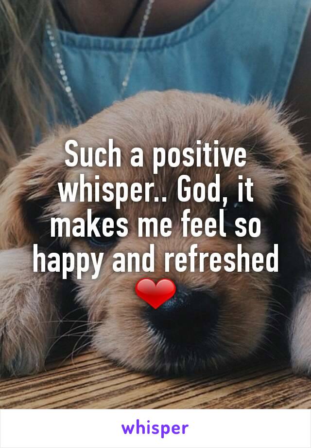 Such a positive whisper.. God, it makes me feel so happy and refreshed ❤