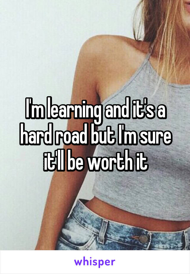 I'm learning and it's a hard road but I'm sure it'll be worth it