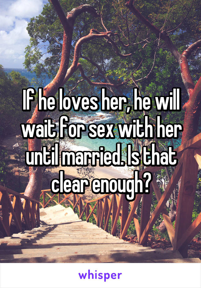 If he loves her, he will wait for sex with her until married. Is that clear enough?