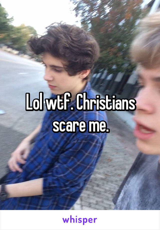 Lol wtf. Christians scare me.