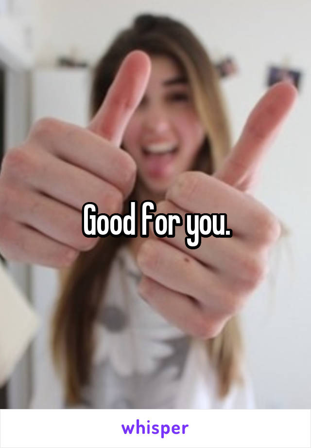 Good for you.