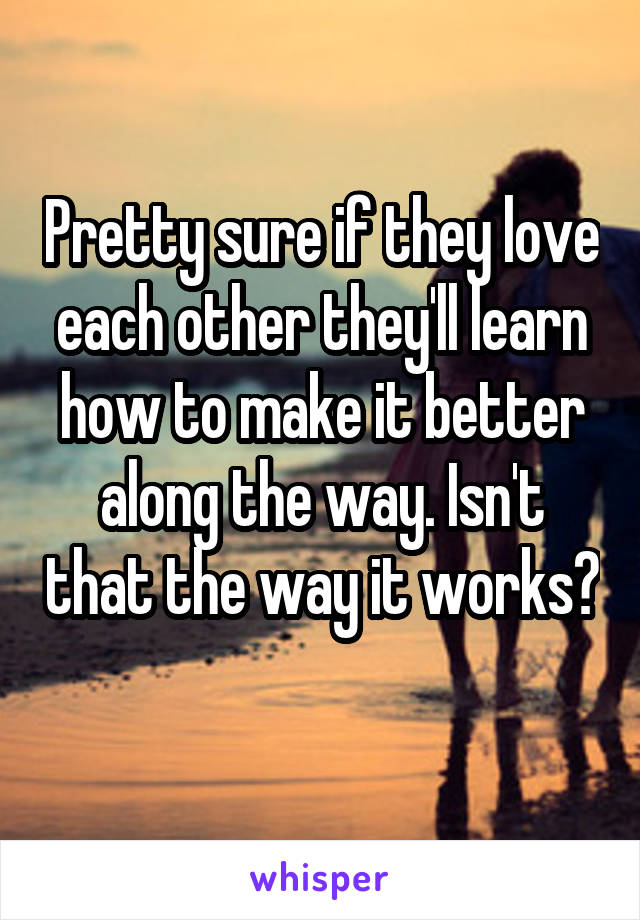 Pretty sure if they love each other they'll learn how to make it better along the way. Isn't that the way it works? 