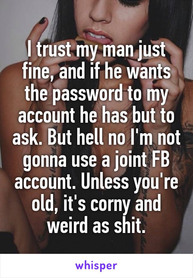 I trust my man just fine, and if he wants the password to my account he has but to ask. But hell no I'm not gonna use a joint FB account. Unless you're old, it's corny and weird as shit.