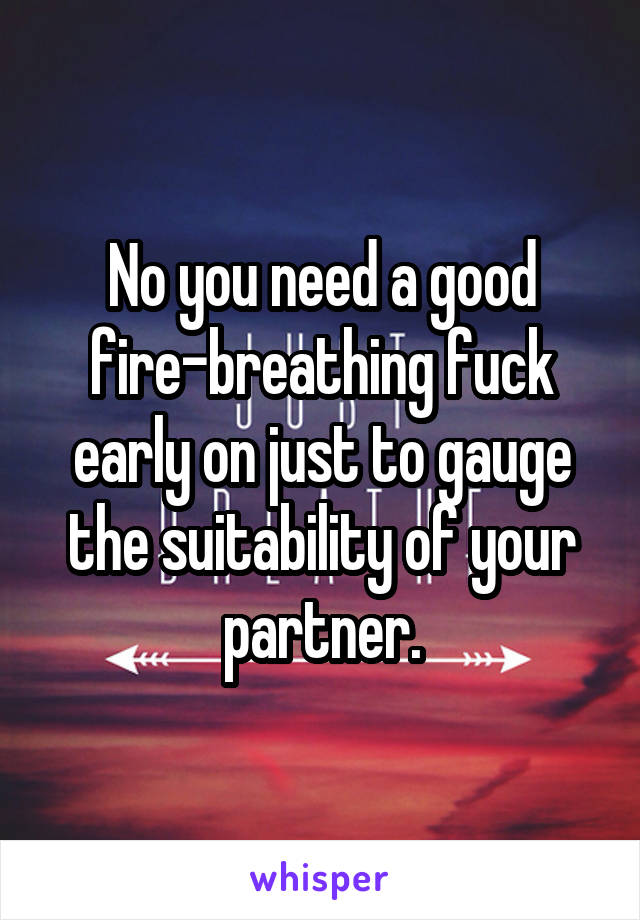 No you need a good fire-breathing fuck early on just to gauge the suitability of your partner.