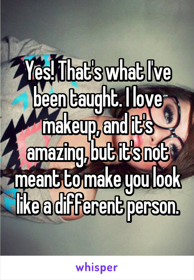 Yes! That's what I've been taught. I love makeup, and it's amazing, but it's not meant to make you look like a different person.