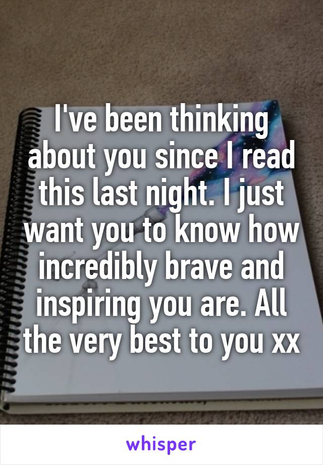 I've been thinking about you since I read this last night. I just want you to know how incredibly brave and inspiring you are. All the very best to you xx