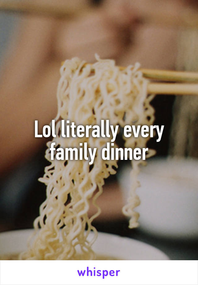 Lol literally every family dinner