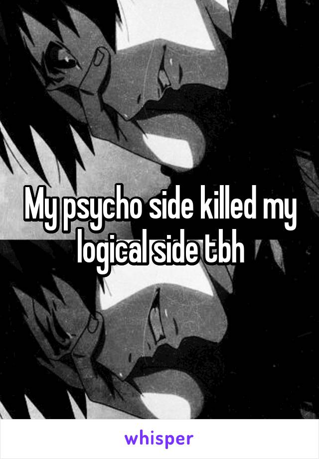 My psycho side killed my logical side tbh