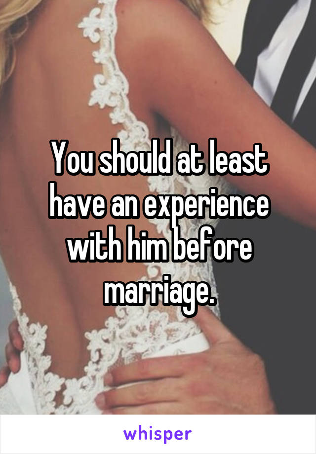 You should at least have an experience with him before marriage.