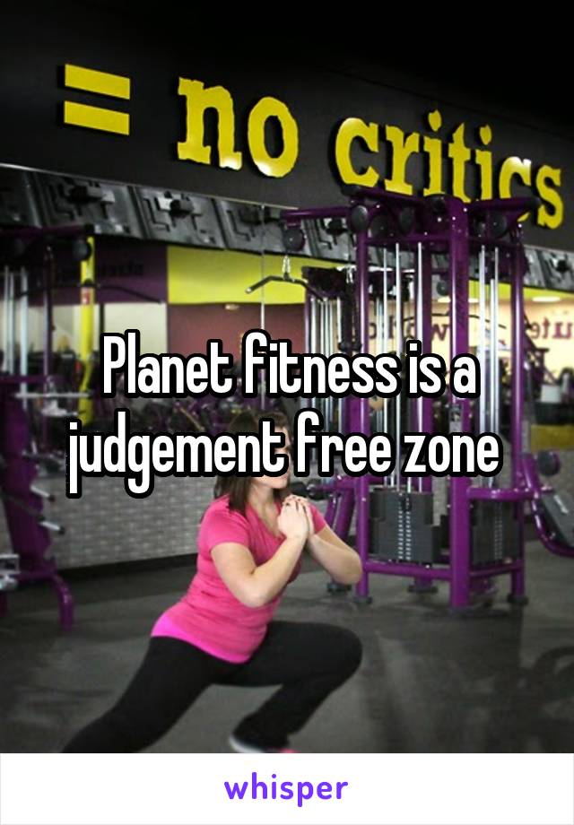 Planet fitness is a judgement free zone 