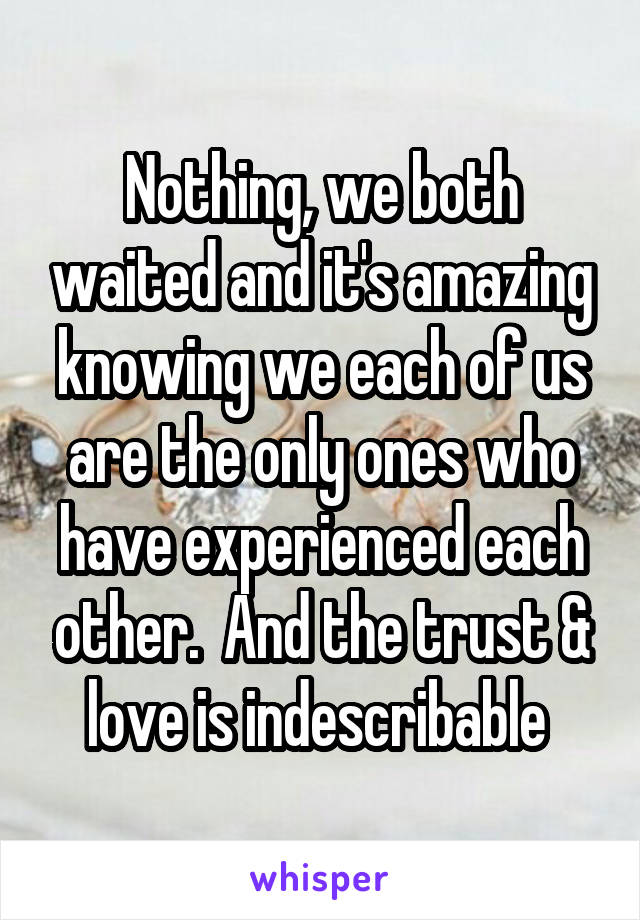 Nothing, we both waited and it's amazing knowing we each of us are the only ones who have experienced each other.  And the trust & love is indescribable 