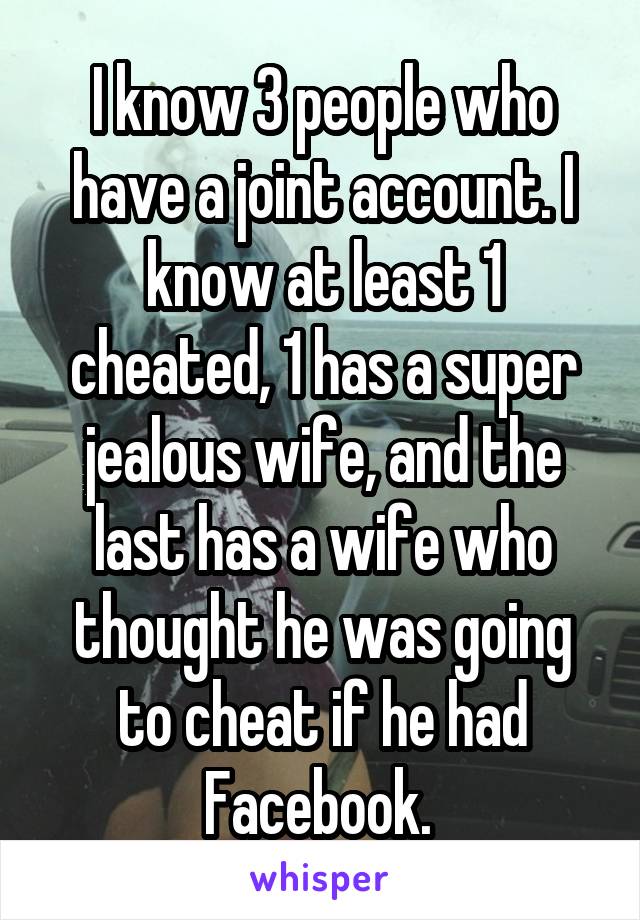 I know 3 people who have a joint account. I know at least 1 cheated, 1 has a super jealous wife, and the last has a wife who thought he was going to cheat if he had Facebook. 