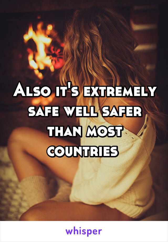 Also it's extremely safe well safer than most countries 