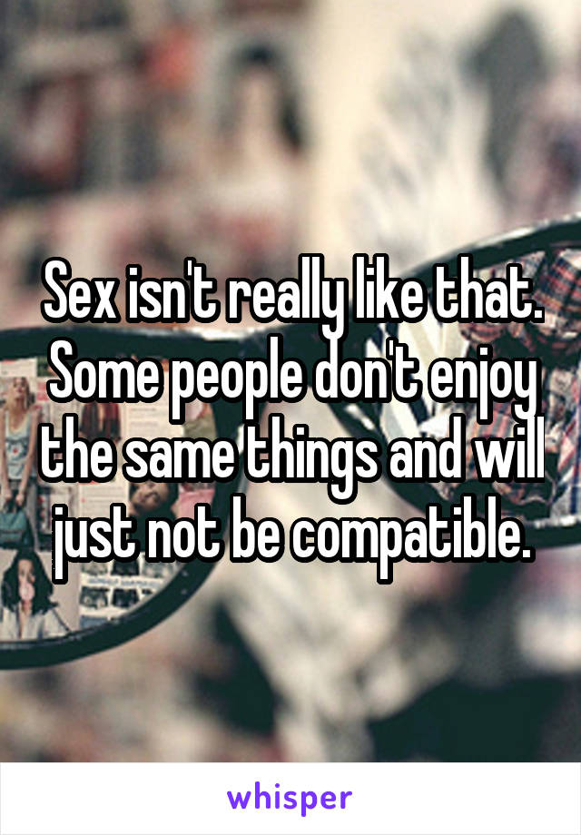 Sex isn't really like that. Some people don't enjoy the same things and will just not be compatible.