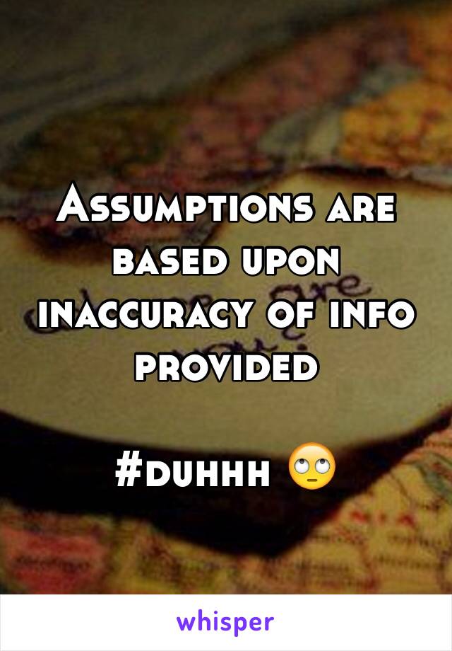 Assumptions are based upon inaccuracy of info provided

#duhhh 🙄