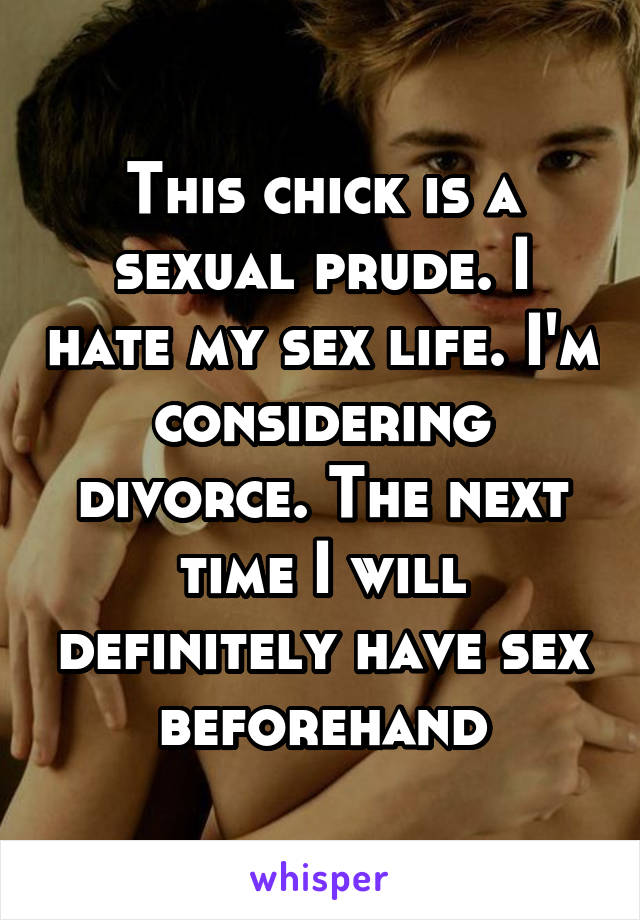 This chick is a sexual prude. I hate my sex life. I'm considering divorce. The next time I will definitely have sex beforehand