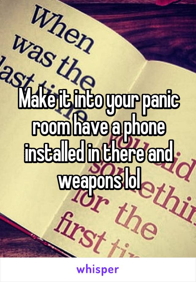 Make it into your panic room have a phone installed in there and weapons lol