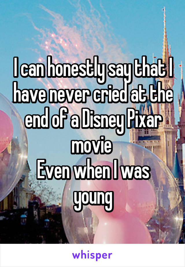 I can honestly say that I have never cried at the end of a Disney Pixar movie 
Even when I was young