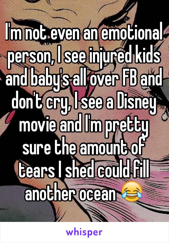 I'm not even an emotional person, I see injured kids and baby's all over FB and don't cry, I see a Disney movie and I'm pretty sure the amount of tears I shed could fill another ocean 😂