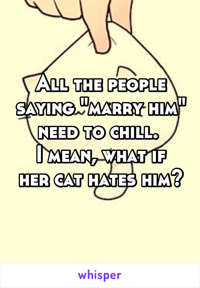 All the people saying "marry him" need to chill. 
I mean, what if her cat hates him?
