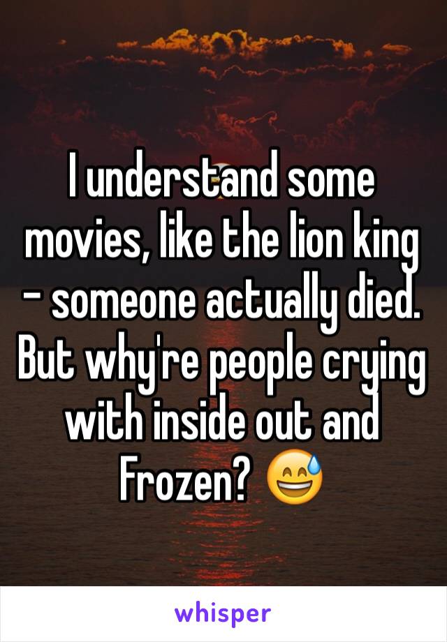 I understand some movies, like the lion king - someone actually died. 
But why're people crying with inside out and Frozen? 😅