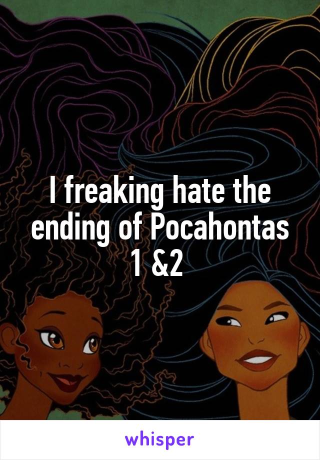 I freaking hate the ending of Pocahontas 1 &2 