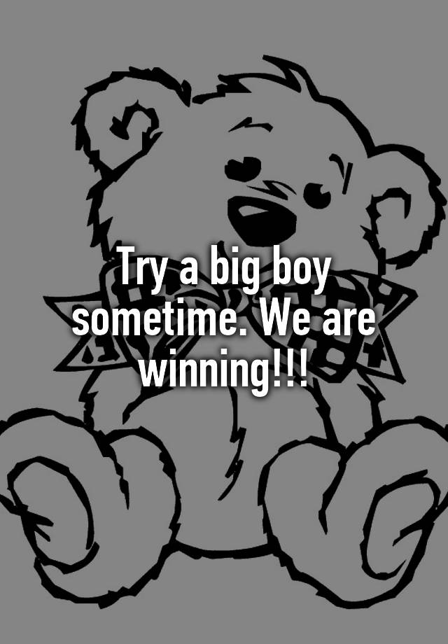 try-a-big-boy-sometime-we-are-winning