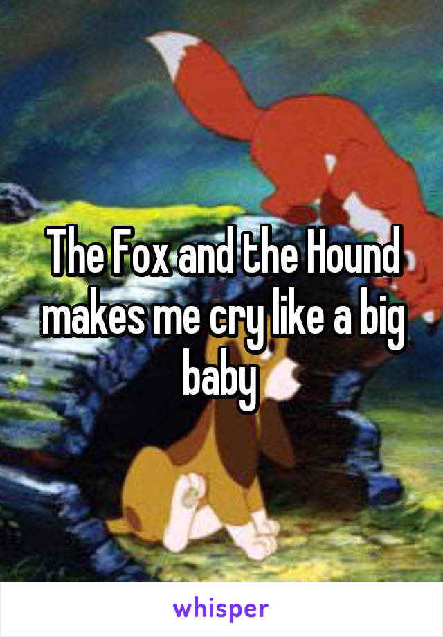 The Fox and the Hound makes me cry like a big baby 