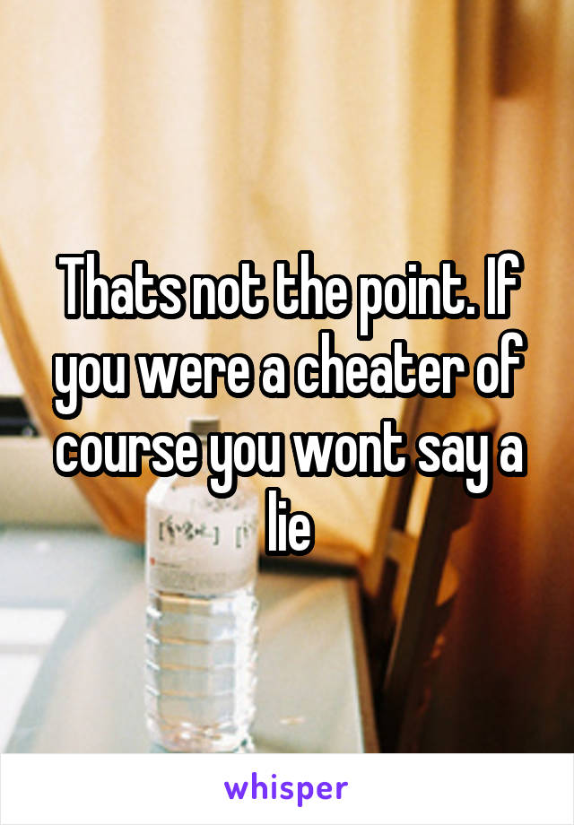 Thats not the point. If you were a cheater of course you wont say a lie