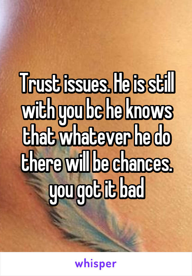 Trust issues. He is still with you bc he knows that whatever he do there will be chances. you got it bad