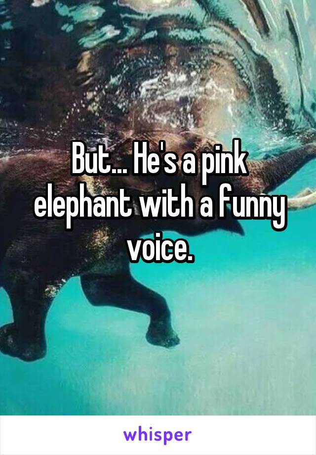 But... He's a pink elephant with a funny voice.
