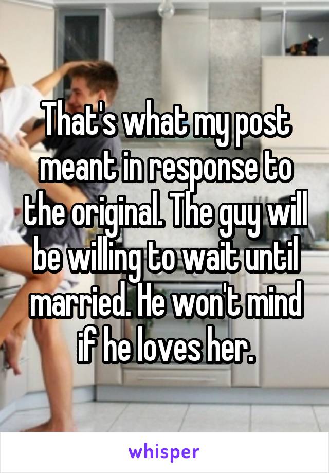 That's what my post meant in response to the original. The guy will be willing to wait until married. He won't mind if he loves her.