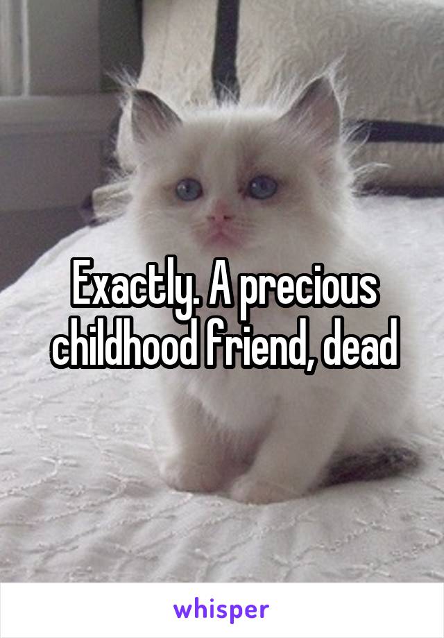 Exactly. A precious childhood friend, dead