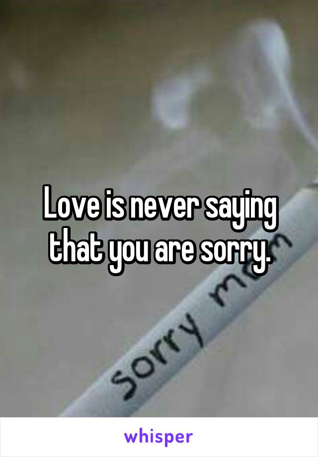 Love is never saying that you are sorry.