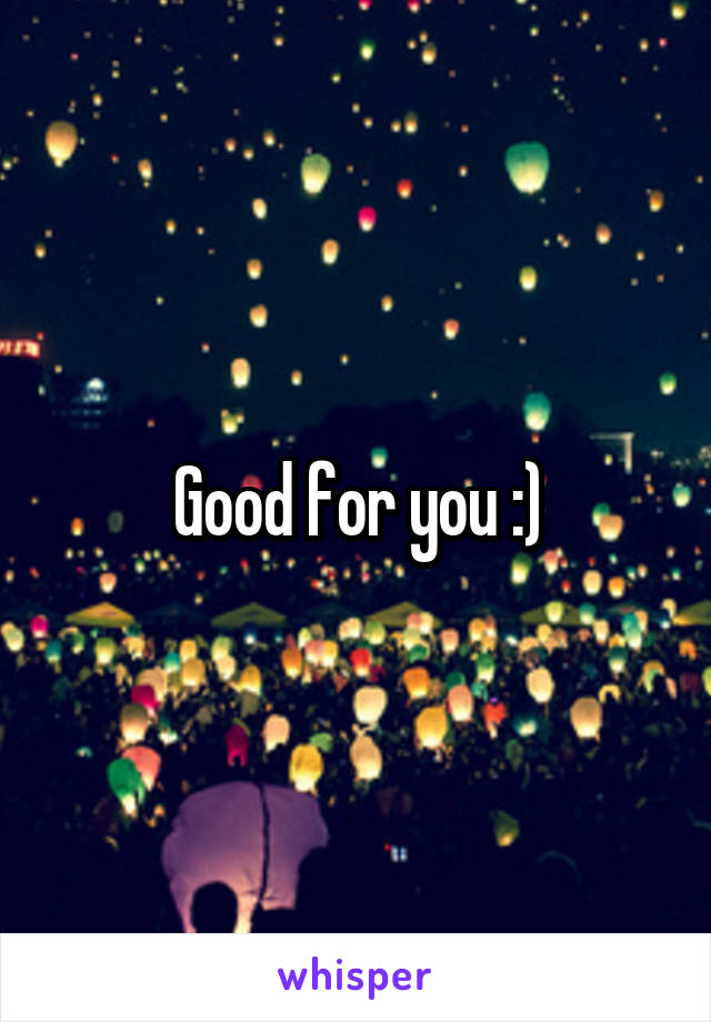 Good for you :)