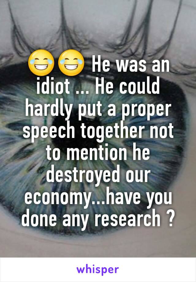 😂😂 He was an idiot ... He could hardly put a proper speech together not to mention he destroyed our economy...have you done any research ?