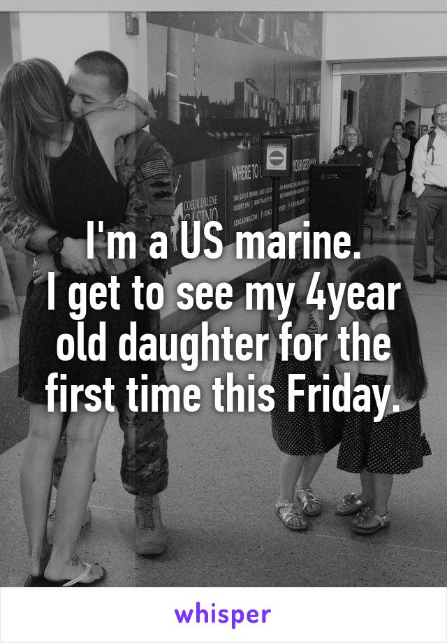 I'm a US marine.
I get to see my 4year old daughter for the first time this Friday.