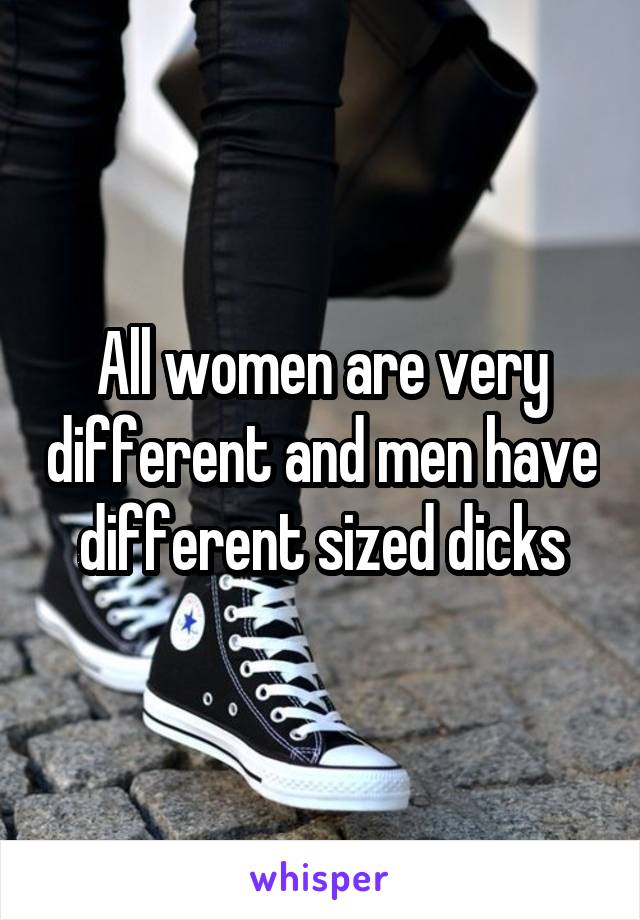 All women are very different and men have different sized dicks