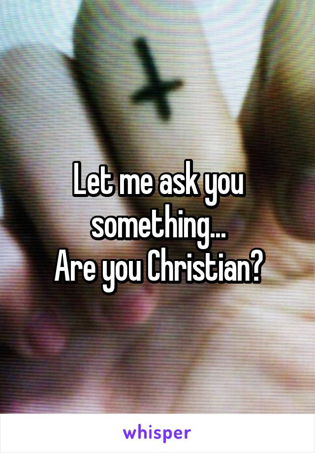 Let me ask you something...
Are you Christian?