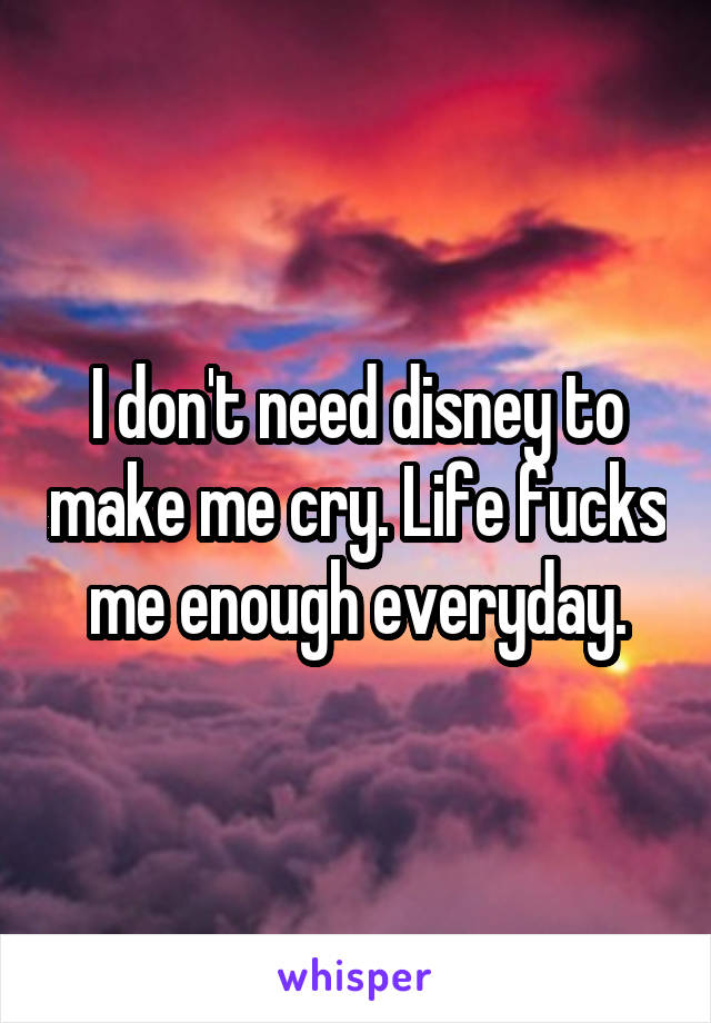 I don't need disney to make me cry. Life fucks me enough everyday.