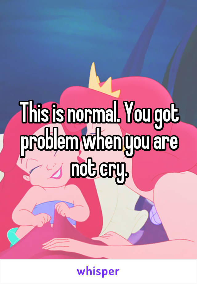 This is normal. You got problem when you are not cry.