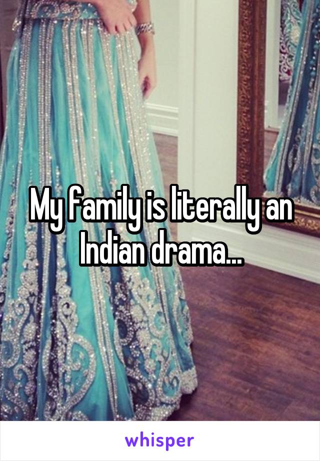 My family is literally an Indian drama...