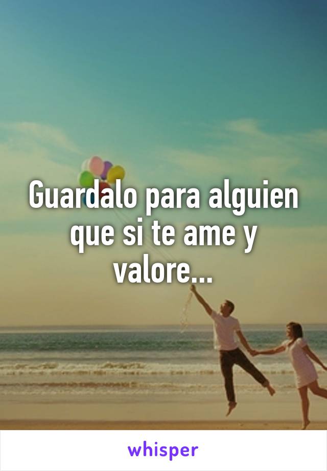 Guardalo para alguien que si te ame y valore...