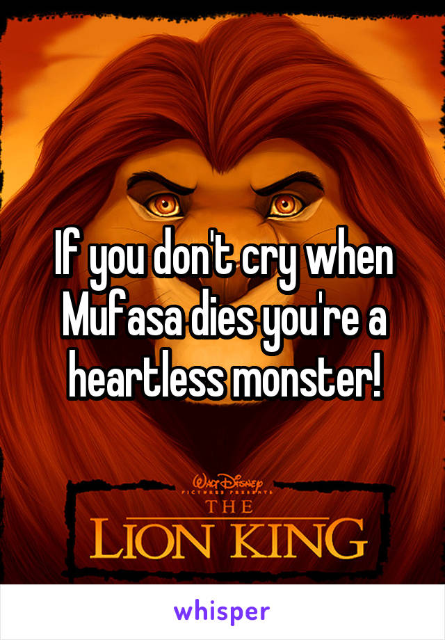 If you don't cry when Mufasa dies you're a heartless monster!