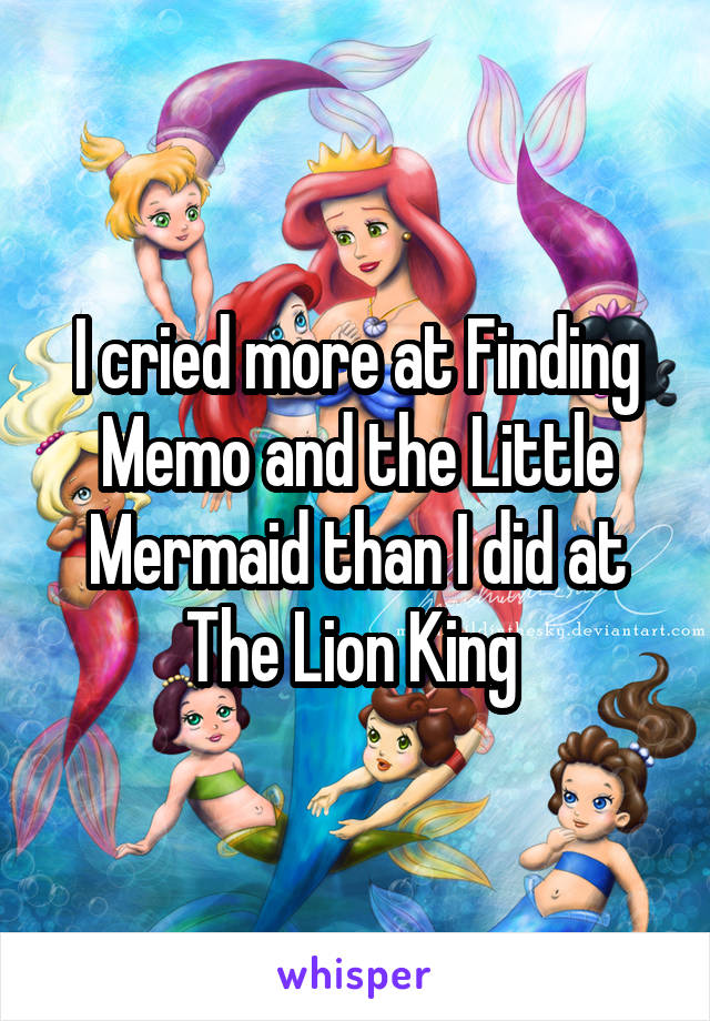 I cried more at Finding Memo and the Little Mermaid than I did at The Lion King 