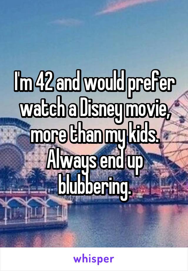 I'm 42 and would prefer watch a Disney movie, more than my kids.
Always end up blubbering.