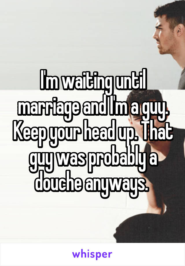 I'm waiting until marriage and I'm a guy. Keep your head up. That guy was probably a douche anyways. 