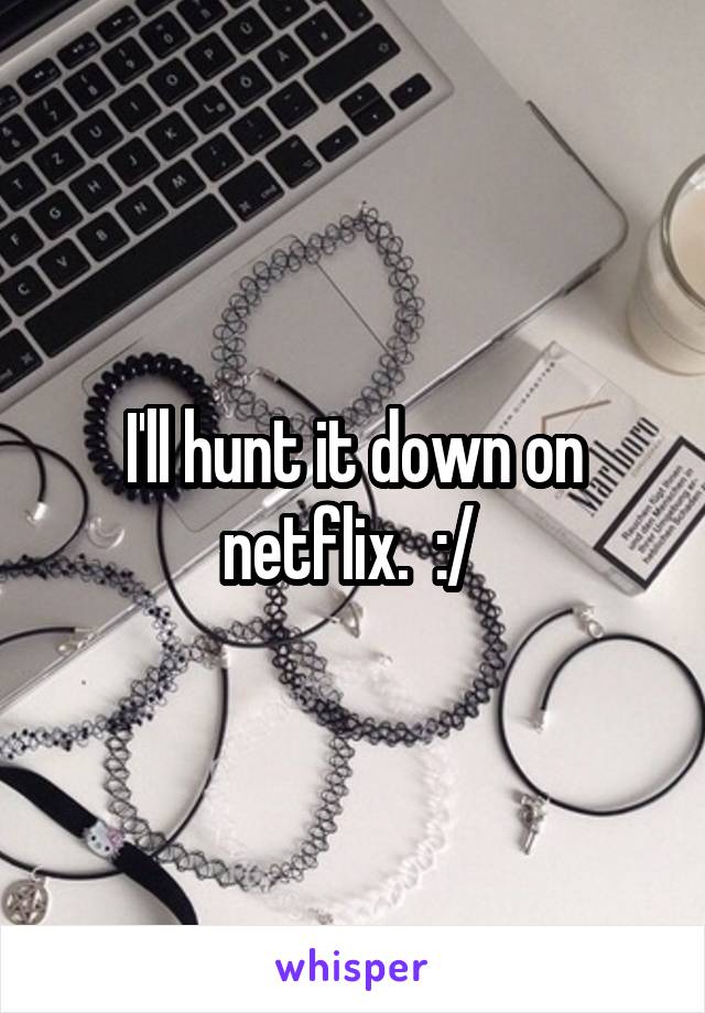 I'll hunt it down on netflix.  :/ 