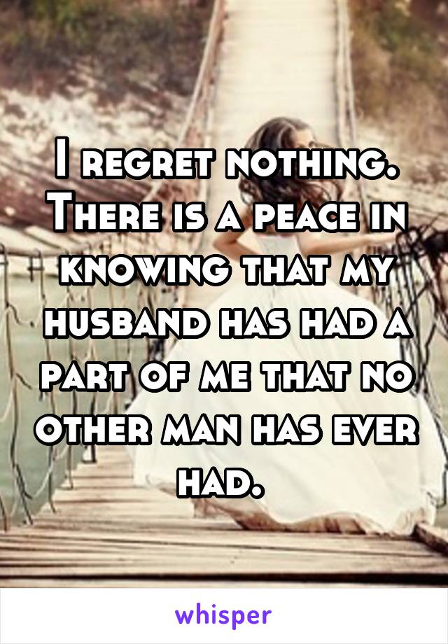 I regret nothing. There is a peace in knowing that my husband has had a part of me that no other man has ever had. 